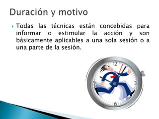  Todas las técnicas están concebidas para
informar o estimular la acción y son
básicamente aplicables a una sola sesión o a
una parte de la sesión.
 