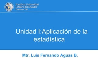 Unidad I:Aplicación de la
estadística
Mtr. Luis Fernando Aguas B.
 