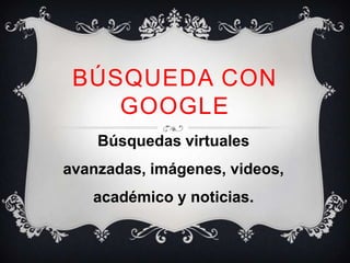 BÚSQUEDA CON
    GOOGLE
    Búsquedas virtuales
avanzadas, imágenes, videos,
   académico y noticias.
 