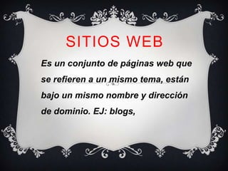 SITIOS WEB
Es un conjunto de páginas web que
se refieren a un mismo tema, están
bajo un mismo nombre y dirección
de dominio. EJ: blogs,
 