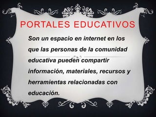 PORTALES EDUCATIVOS
 Son un espacio en internet en los
 que las personas de la comunidad
 educativa pueden compartir
 información, materiales, recursos y
 herramientas relacionadas con
 educación.
 