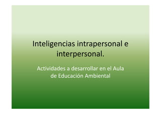 Inteligencias intrapersonal e
interpersonal.interpersonal.
Actividades a desarrollar en el Aula
de Educación Ambiental
 