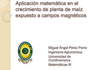 Aplicación matemática en el
crecimiento de planta de maíz
expuesto a campos magnéticos
Miguel Ángel Pérez Parra
Ingeniería Agronómica
Universidad de
Cundinamarca
Matemáticas III
 