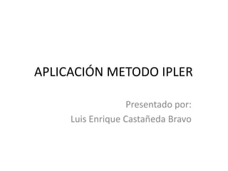 APLICACIÓN METODO IPLER

                   Presentado por:
     Luis Enrique Castañeda Bravo
 