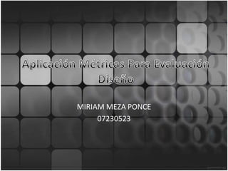 Aplicación Métricas Para Evaluación Diseño,[object Object],MIRIAM MEZA PONCE,[object Object],07230523,[object Object]