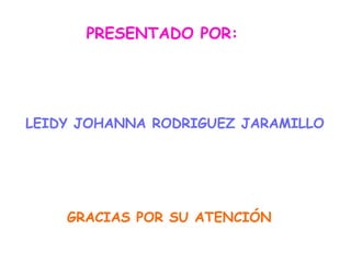 PRESENTADO POR:
LEIDY JOHANNA RODRIGUEZ JARAMILLO
GRACIAS POR SU ATENCIÓN
 