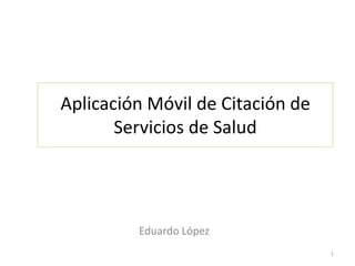Aplicación Móvil de Citación de
       Servicios de Salud




         Eduardo López
                                  1
 