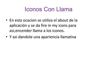 Iconos Con LlamaEn esta ocacion se utiliza el about de la aplicación y se da fire in my icons para asi,encender llama a los iconos.Y asi dandole una apariencia llamativa