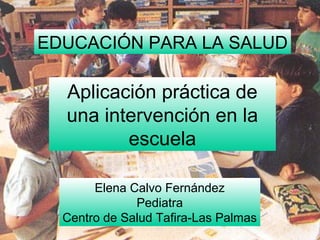 Elena Calvo Fernández
Pediatra
Centro de Salud Tafira-Las Palmas
EDUCACIÓN PARA LA SALUD
Aplicación práctica de
una intervención en la
escuela
 