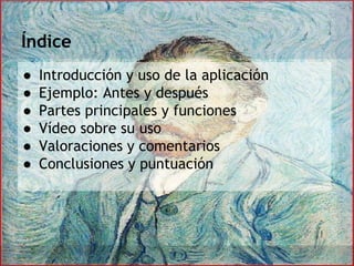 Índice
● Introducción y uso de la aplicación
● Ejemplo: Antes y después
● Partes principales y funciones
● Vídeo sobre su uso
● Valoraciones y comentarios
● Conclusiones y puntuación