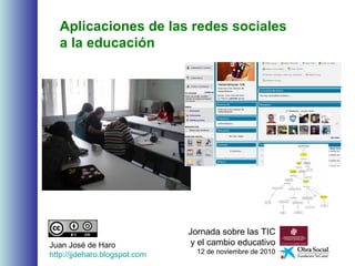 Aplicaciones de las redes sociales
a la educación
Jornada sobre las TIC
y el cambio educativo
12 de noviembre de 2010
Juan José de Haro
http://jjdeharo.blogspot.com
 