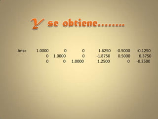Y se obtiene……..Ans=          1.0000                0                0              1.6250      -0.5000       -0.1250                            0     1.0000                 0            -1.8750        0.5000         0.3750                            0               0      1.0000              1.2500                  0       -0.2500