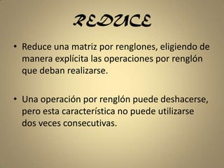 REDUCEReduce una matriz por renglones, eligiendo de manera explícita las operaciones por renglón que deban realizarse.Una operación por renglón puede deshacerse, pero esta característica no puede utilizarse dos veces consecutivas.