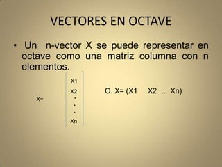 VECTORES EN OCTAVE Un  n-vector X se puede representar en octave como una matriz columna con n elementos.X1                                    X2                  O. X= (X1     X2 …  Xn)              X=                    *                                      *                                      *Xn