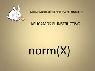 PARA CALCULAR SU NORMA O LONGITUDAPLICAMOS EL INSTRUCTIVOnorm(X)