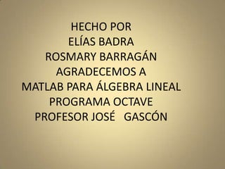 HECHO PORELÍAS BADRAROSMARY BARRAGÁNAGRADECEMOS AMATLAB PARA ÁLGEBRA LINEALPROGRAMA OCTAVEPROFESOR JOSÉ   GASCÓN