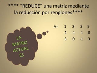 **** “REDUCE” una matriz mediante la reducción por renglones****                                                A=      1      2      3     9                                                           2     -1      1     8                                                           3      0     -1     3LA  MATRIZ ACTUAL ES 