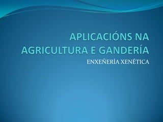 APLICACIÓNS NA AGRICULTURA E GANDERÍA ENXEÑERÍA XENÉTICA 