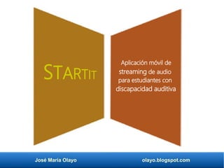 José María Olayo olayo.blogspot.com
Aplicación móvil de
streaming de audio
para estudiantes con
discapacidad auditiva
STARTIT
 