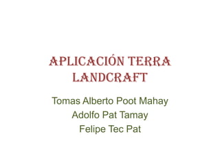 Aplicación Terra LandCraft Tomas Alberto Poot Mahay Adolfo Pat Tamay Felipe Tec Pat 