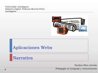 Universidad Antofagasta
Didáctica Digital: Profesora Marcela Prieto
Antofagasta




        Aplicaciones Webs

        Narrativa
                                                              Paulina Silva Arévalo
                                              Pedagogía en Lenguaje y comunicación
 