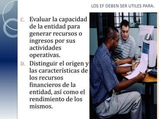 LOS EF DEBEN SER UTILES PARA.Evaluar la capacidad de la entidad para generar recursos o ingresos por sus actividades operativas.Distinguir el origen y las características de los recursos financieros de la entidad, así como el rendimiento de los mismos.