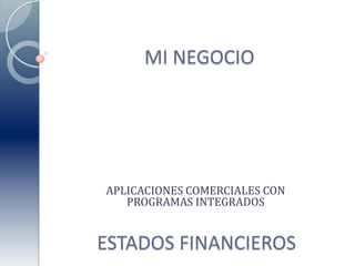 MI NEGOCIO APLICACIONES COMERCIALES CON PROGRAMAS INTEGRADOS ESTADOS FINANCIEROS 
