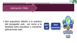  Son populares debido a lo práctico
del navegador web , así como a la
facilidad para actualizar y mantener
aplicaciones web.
Aplicación Web
 