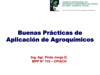 Buenas Prácticas de
Aplicación de Agroquímicos

       Ing. Agr. Pinto Jorge O.
        MPP N° 115 – CPIACH
 