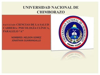 UNIVERSIDAD NACIONAL DE
CHIMBORAZO
FACULTAD: CIENCIAS DE LA SALUD
CARRERA: PSICOLOGÍA CLÍNICA,
PARALELO “A”
NOMBRES :NELSON GOMEZ
JONATHAN GUAMANGALLO
 