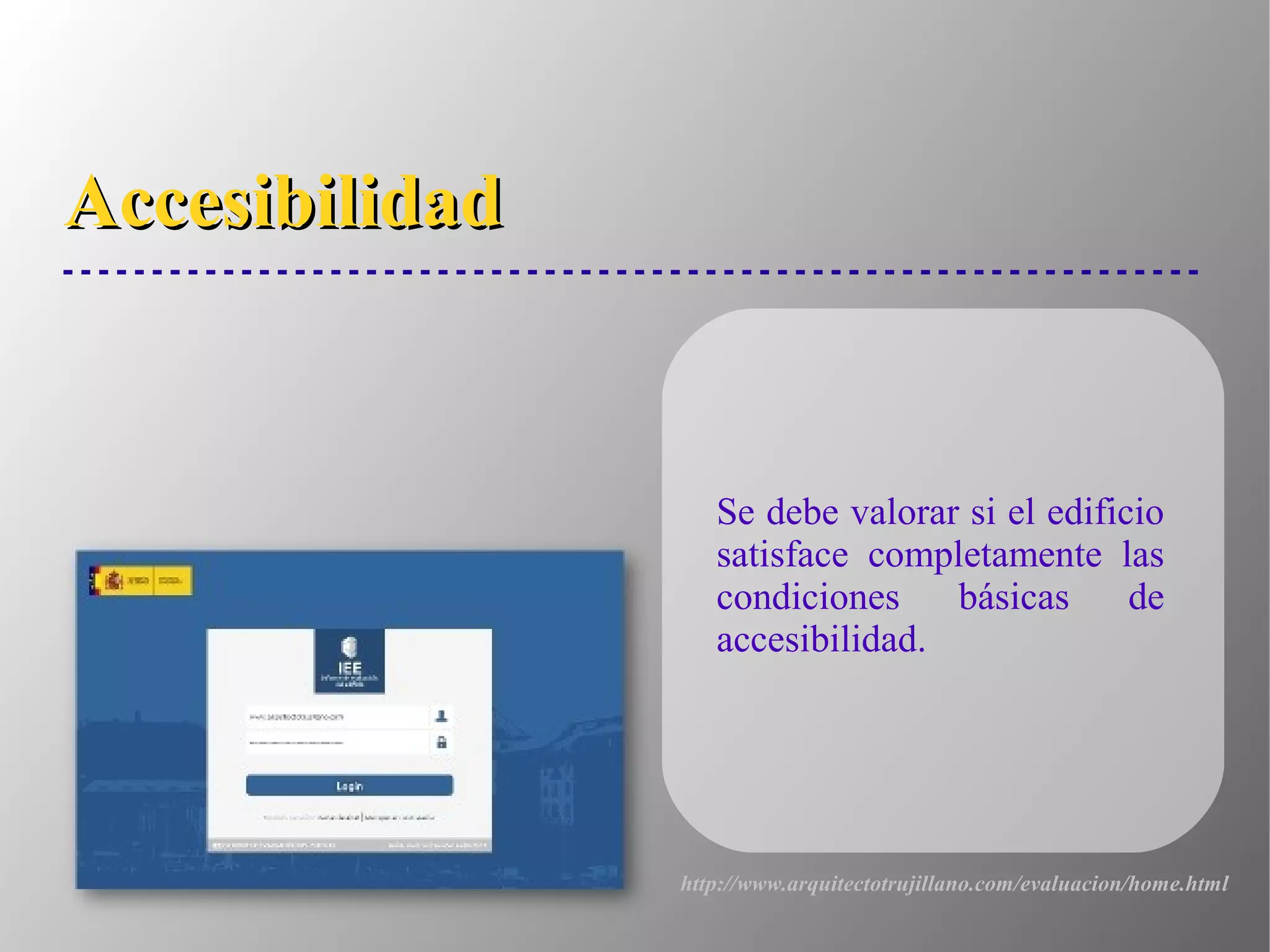 AccesibilidadAccesibilidad
Se debe valorar si el edificio
satisface completamente las
condiciones básicas de
accesibilidad.
http://www.arquitectotrujillano.com/evaluacion/home.html
 