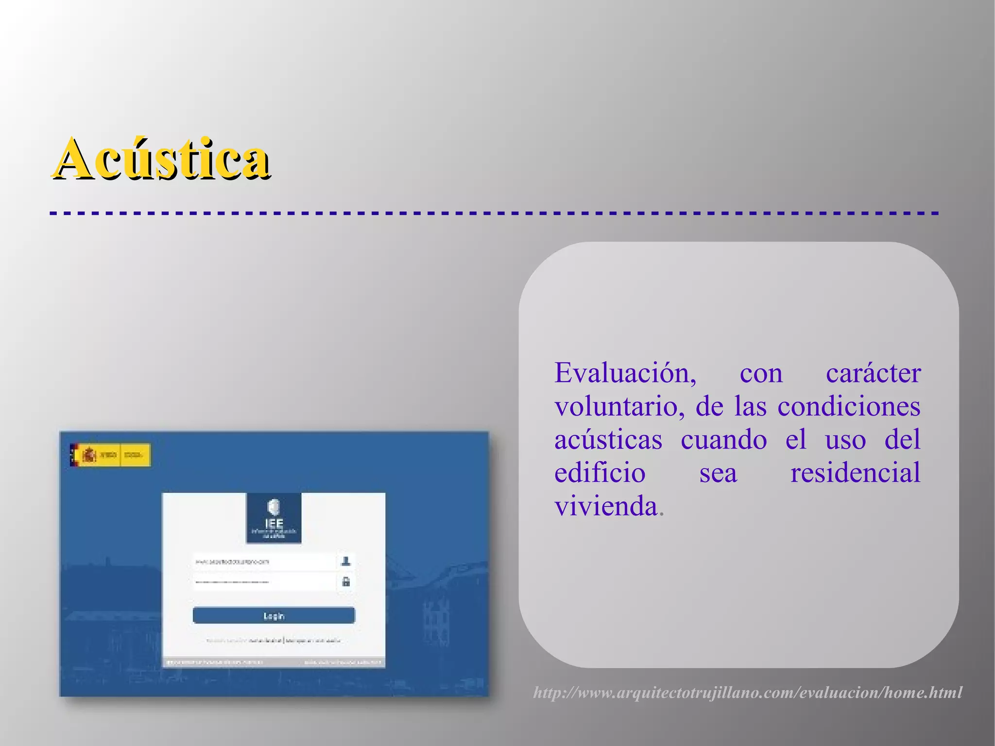 AcústicaAcústica
Evaluación, con carácter
voluntario, de las condiciones
acústicas cuando el uso del
edificio sea residencial
vivienda.
http://www.arquitectotrujillano.com/evaluacion/home.html
 