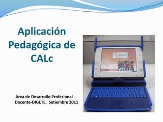 Aplicación
Pedagógica de
    CALc


 Área de Desarrollo Profesional
 Docente-DIGETE. Setiembre 2011
 