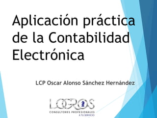 Aplicación práctica
de la Contabilidad
Electrónica
LCP Oscar Alonso Sánchez Hernández
 