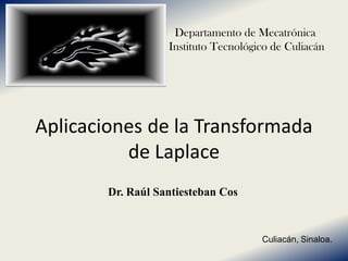 Departamento de Mecatrónica
                   Instituto Tecnológico de Culiacán




Aplicaciones de la Transformada
          de Laplace
        Dr. Raúl Santiesteban Cos



                                      Culiacán, Sinaloa.
 