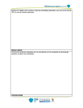Explicar en detalle cómo se llevó a cabo las actividades planeadas, que uso se hizo de las
TIC en caso de haberse planeado.
RESULTADOS
Enuncie los productos realizados por los estudiantes y/o los resultados de aprendizaje
logrados al aplicar las actividades.
POR MEJORAR
 