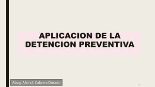 APLICACION DE LA
DETENCION PREVENTIVA
1
Abog. Alcira I. Cabrera Dorado
 