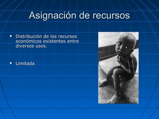 Asignación de recursosAsignación de recursos
 Distribución de los recursosDistribución de los recursos
económicos existentes entreeconómicos existentes entre
diversos usos.diversos usos.
 LimitadaLimitada
 
