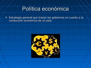 Política económicaPolítica económica
 Estrategia general que trazan los gobiernos en cuanto a laEstrategia general que trazan los gobiernos en cuanto a la
conducción económica de un país.conducción económica de un país.
 