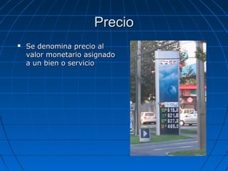 PrecioPrecio
 Se denomina precio alSe denomina precio al
valor monetario asignadovalor monetario asignado
a un bien o servicioa un bien o servicio
 