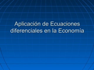 Aplicación de EcuacionesAplicación de Ecuaciones
diferenciales en la Economíadiferenciales en la Economía
 