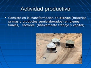 Actividad productivaActividad productiva
 Consiste en la transformación deConsiste en la transformación de bienesbienes (materias(materias
primas y productos semielaborados) en bienesprimas y productos semielaborados) en bienes
finales, factores (básicamente trabajo y capital).finales, factores (básicamente trabajo y capital).
 