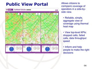 Public View Portal Allows citizens to
compare coverage of
operators in a side-by-
side view.
• Reliable, simple,
aggregate...