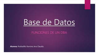 Base de Datos
FUNCIONES DE UN DBA
Alumna: Robladillo Ramirez Ana Claudia.
 