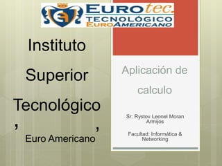 Aplicación de
calculo
Sr: Rystov Leonel Morán
Armijos
Facultad: Informática &
Networking
Instituto
Superior
Tecnológico
’ Euro Americano’
 