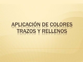 APLICACIÓN DE COLORES
TRAZOS Y RELLENOS
 