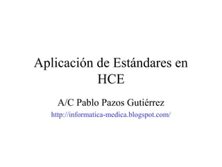 Aplicación de Estándares en
HCE
A/C Pablo Pazos Gutiérrez
http://informatica-medica.blogspot.com/
 
