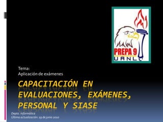 Tema: Aplicación de exámenes Capacitación en evaluaciones, exámenes, personal y SIASE Depto. Informática Última actualización: 19 de junio 2010 