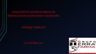 APLICACIÓN DE GESTIÓN DE RIESGO EN
PROTOCOLOS DE CALIFICACIÓN Y VALIDACIÓN.
ENFOQUE CORRECTO
17 y 18 de Mayo 2021.
 