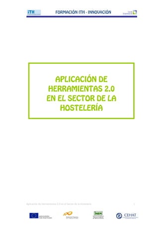 FORMACIŁN ITH - INNOVACIŁN




                    APLICACIŁN DE
                  HERRAMIENTAS 2.0
                  EN EL SECTOR DE LA
                      HOSTELER¸A




Aplicación de Herramientas 2.0 en el Sector de la Hostelería   1
 